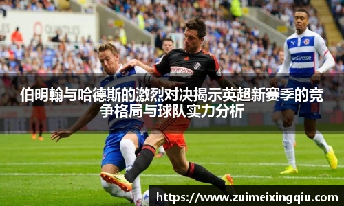 伯明翰与哈德斯的激烈对决揭示英超新赛季的竞争格局与球队实力分析