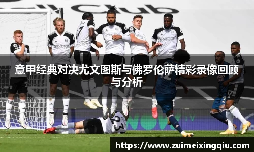 意甲经典对决尤文图斯与佛罗伦萨精彩录像回顾与分析