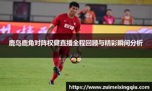 鹿岛鹿角对阵权健直播全程回顾与精彩瞬间分析